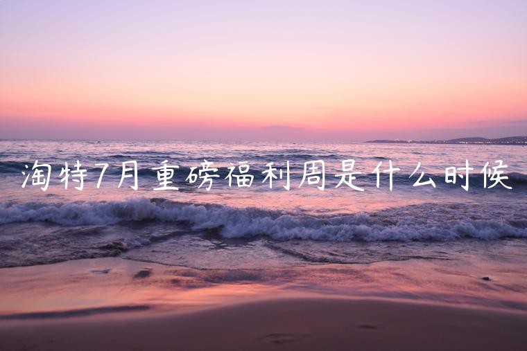 淘特7月重磅福利周是什么時候